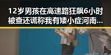 12岁男孩在高速路狂飙6小时被查还谎称我有矮小症河南南部端午暴雨引发关注