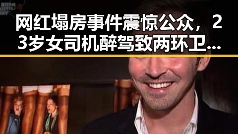 网红塌房事件震惊公众，23岁女司机醉驾致两环卫工人身亡引发全球治理讨论