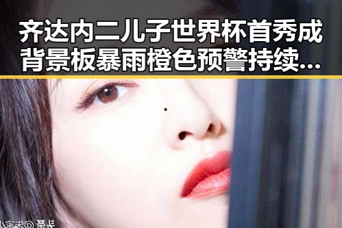 齐达内二儿子世界杯首秀成背景板暴雨橙色预警持续引热议