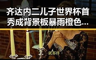 齐达内二儿子世界杯首秀成背景板暴雨橙色预警持续引热议