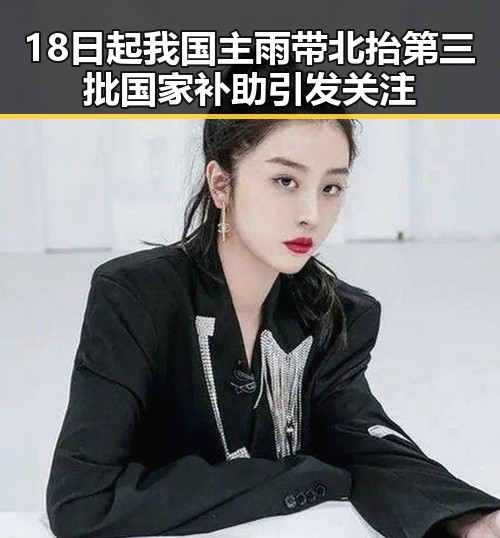 18日起我国主雨带北抬第三批国家补助引发关注