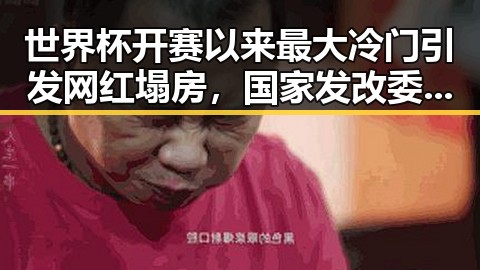 世界杯开赛以来最大冷门引发网红塌房,国家发改委625亿国补助引争议