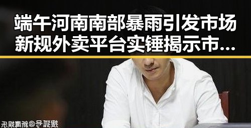 端午河南南部暴雨引发市场新规外卖平台实锤揭示市场扰乱现象