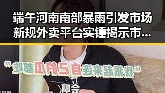 端午河南南部暴雨引发市场新规外卖平台实锤揭示市场扰乱现象