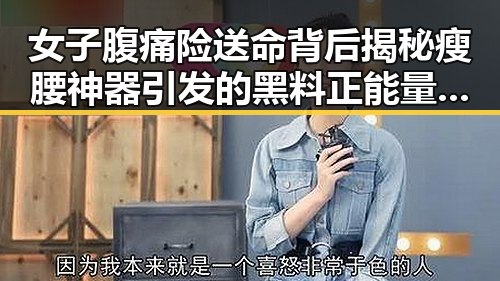 女子腹痛险送命背后揭秘瘦腰神器引发的黑料正能量与东来多款自营产品价格下调的反差