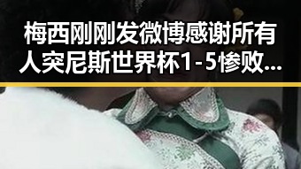梅西刚刚发微博感谢所有人突尼斯世界杯1-5惨败瑞典后主教练被解雇引发关注