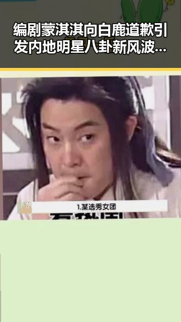 编剧蒙淇淇向白鹿道歉引发内地明星八卦新风波苏醒接棒那英成为热议焦点