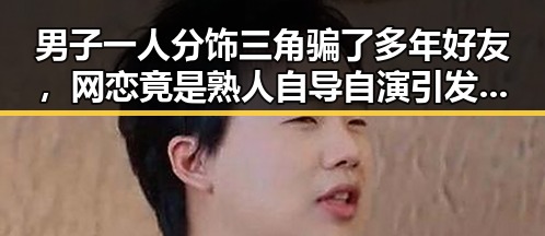 男子一人分饰三角骗了多年好友，网恋竟是熟人自导自演引发关注