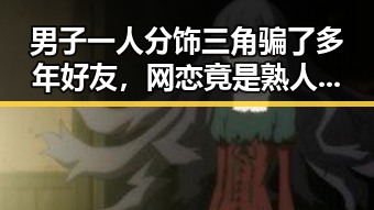男子一人分饰三角骗了多年好友,网恋竟是熟人自导自演引发关注