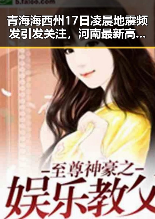 青海海西州17日凌晨地震频发引发关注，河南最新高校名单公布引发网络热议