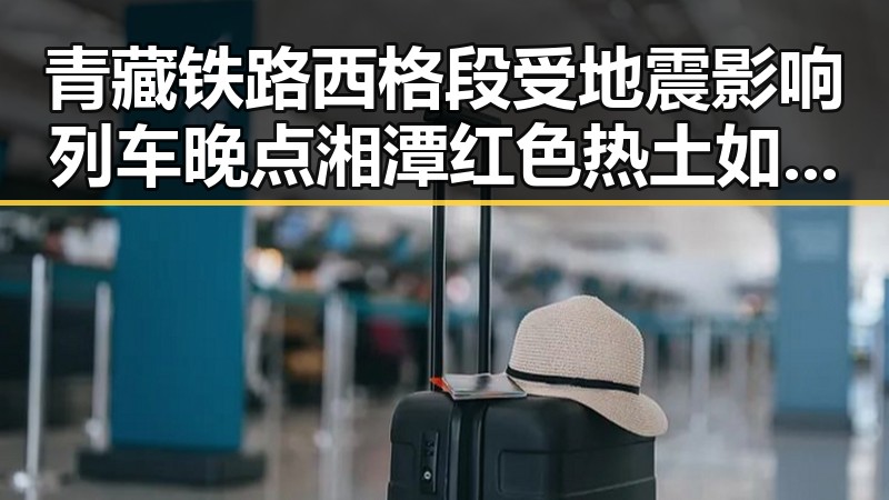 青藏铁路西格段受地震影响列车晚点 湘潭红色热土如追剧般展现艺术大师风采