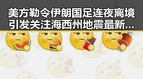 美方勒令伊朗国足连夜离境引发关注海西州地震最新研判余震不断