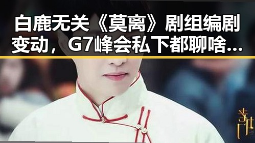 白鹿无关《莫离》剧组编剧变动，G7峰会私下都聊啥引发热议