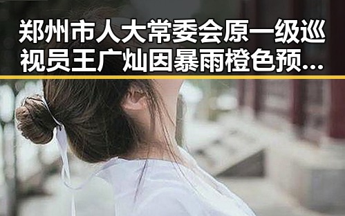 郑州市人大常委会原一级巡视员王广灿因暴雨橙色预警期间涉贪被开除党籍引发关注