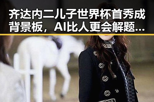 齐达内二儿子世界杯首秀成背景板，AI比人更会解题引发热议
