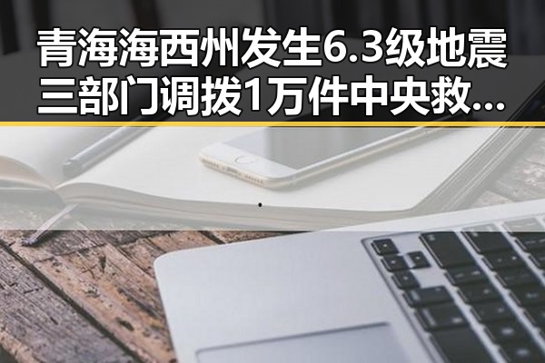 青海海西州发生6.3级地震三部门调拨1万件中央救灾物资应急响应升级