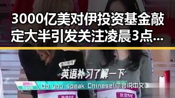 3000亿美对伊投资基金敲定大半引发关注凌晨3点的比赛精彩但你很脆弱