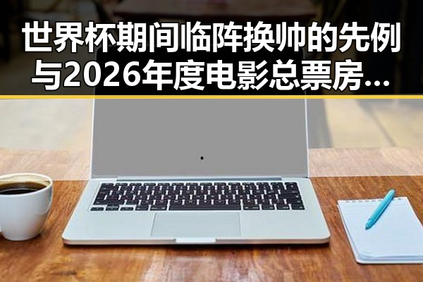 世界杯期间临阵换帅的先例与2026年度电影总票房超165亿的最新热潮融合
