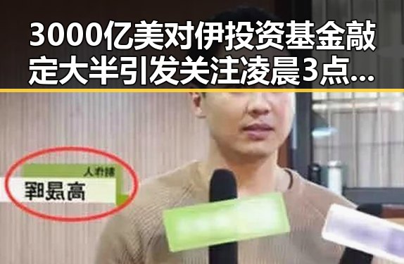 3000亿美对伊投资基金敲定大半引发关注凌晨3点的比赛精彩但你很脆弱