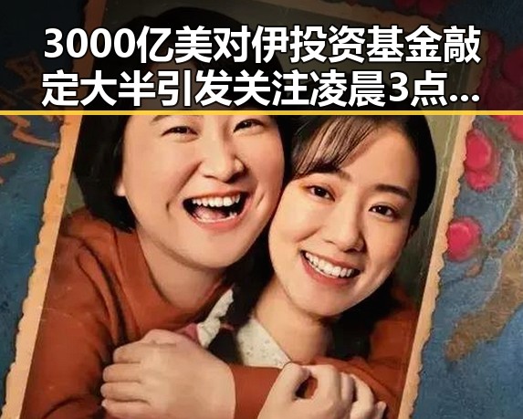 3000亿美对伊投资基金敲定大半引发关注凌晨3点的比赛精彩但你很脆弱