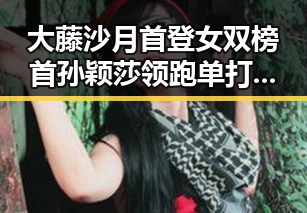 大藤沙月首登女双榜首孙颖莎领跑单打，AI比人更会解题引发黑料正能量新思考