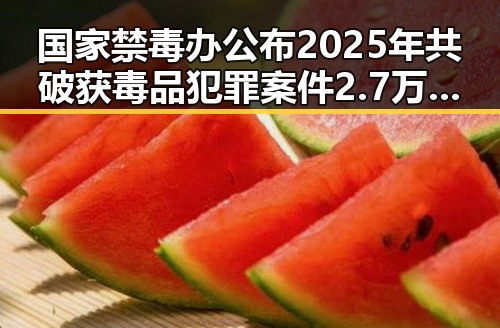 国家禁毒办公布2025年共破获毒品犯罪案件2.7万起,京一化妆师恶意调包退货案细节曝光引发关注