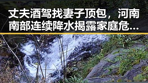 丈夫酒驾找妻子顶包，河南南部连续降水揭露家庭危机反差大