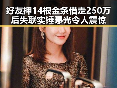 好友押14根金条借走250万后失联实锤曝光令人震惊