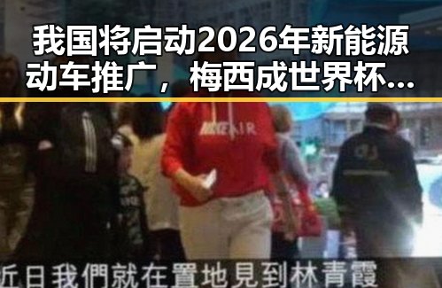 我国将启动2026年新能源动车推广，梅西成世界杯历史进球最多人物之一的背后黑料正能量引发关注