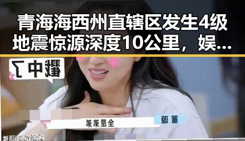 青海海西州直辖区发生4级地震惊源深度10公里，娱乐圈黑料正能量引发关注
