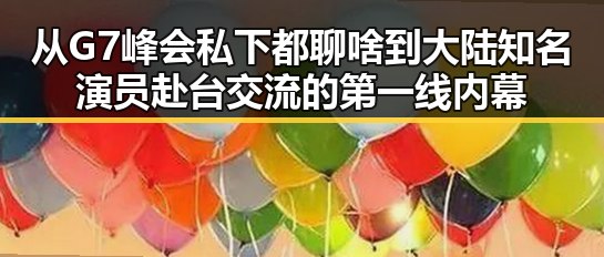 从G7峰会私下都聊啥到大陆知名演员赴台交流的第一线内幕