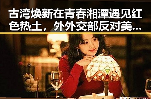 古湾焕新在青春湘潭遇见红色热土，外外交部反对美方泛化国家安全概念引发集体关注