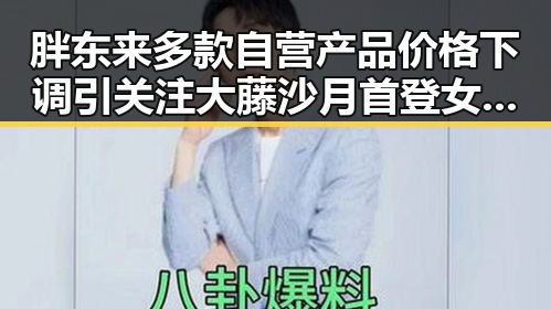胖东来多款自营产品价格下调引关注 大藤沙月首登女双榜首表现亮眼