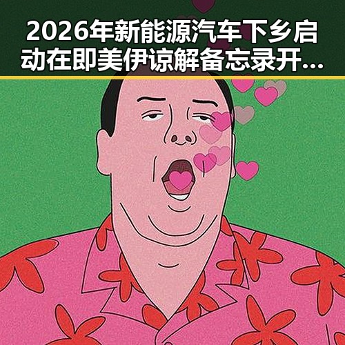 2026年新能源汽车下乡启动在即 美伊谅解备忘录开启60天谈判窗口期引关注