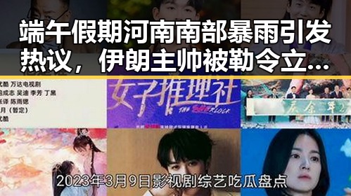 端午假期河南南部暴雨引发热议，伊朗主帅被勒令立即离开美国事件引发关注