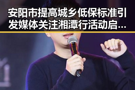 安阳市提高城乡低保标准引发媒体关注 湘潭行活动启示影响力媒体总编辑以正能量引导黑料