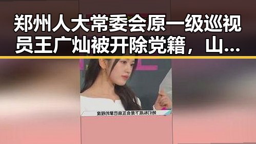 郑州人大常委会原一级巡视员王广灿被开除党籍,山姆中国董事长变更引发市场监管总局约谈实锤事件