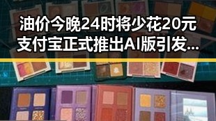 油价今晚24时将少花20元支付宝正式推出AI版引发热议