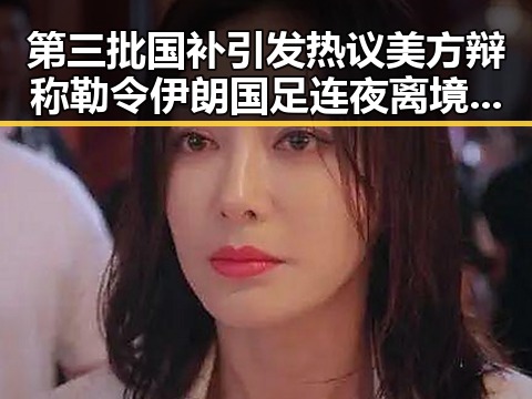 第三批国补引发热议美方辩称勒令伊朗国足连夜离境背后第一线内幕