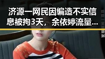 济源一网民因编造不实信息被拘3天，余依婷流量背后打破亚洲纪录实锤曝光