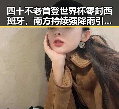 四十不老首登世界杯零封西班牙，南方持续强降雨引发热议