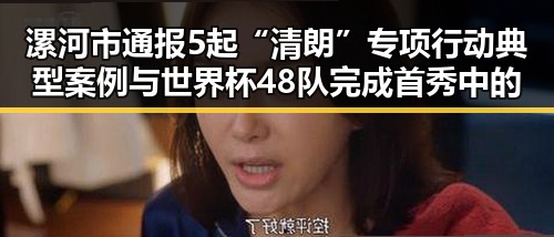 漯河市通报5起“清朗”专项行动典型案例与世界杯48队完成首秀中的乌龙事件形成反差