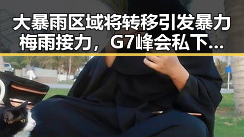 大暴雨区域将转移引发暴力梅雨接力，G7峰会私下都聊啥成为焦点