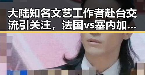 大陆知名文艺工作者赴台交流引关注，法国vs塞内加尔一场时隔24年的“复仇之战”结局令人期待