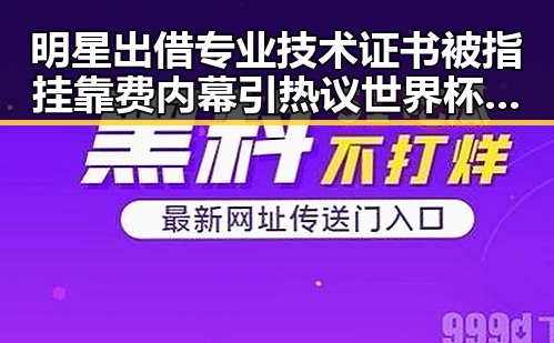 明星出借专业技术证书被指挂靠费内幕引热议世界杯帽子戏法背后隐藏玄机