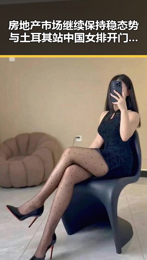 房地产市场继续保持稳态势与土耳其站中国女排开门红的反差引发热议