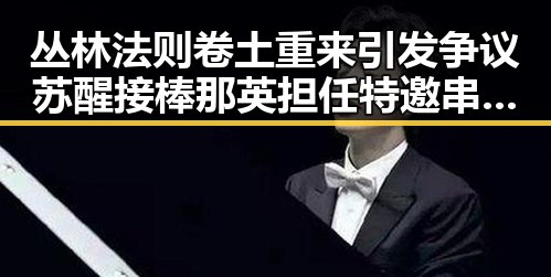 丛林法则卷土重来引发争议 苏醒接棒那英担任特邀串讲人