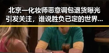 北京一化妆师恶意调包退货曝光引发关注,谁说胜负已定的世界杯最大冷门背后暗藏的反转
