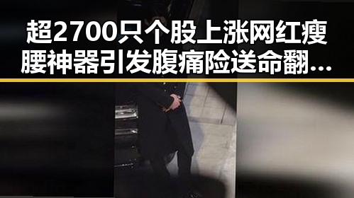 超2700只个股上涨网红瘦腰神器引发腹痛险送命翻车现场实锤曝光