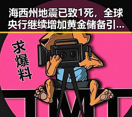 海西州地震已致1死,全球央行继续增加黄金储备引发关注
